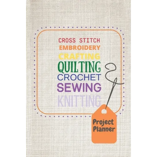Project Planner: Cross Stitch, Embroidery, Crafting, Quilting, Crochet, Sewing, Knitting