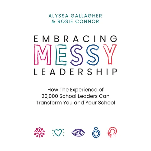 Embracing Messy Leadership: How the Experience of 20,000 School Leaders Can Transform You and Your School