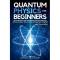 Quantum Physics for Beginners: The Non-Scientist's Guide to the Big Ideas of Quantum Mechanics, with Key Principles, Major Theories, and Experiments S