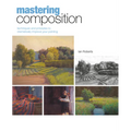 Mastering Composition: Techniques and Principles to Dramatically Improve Your Painting