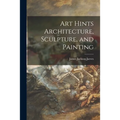 Art Hints Architecture, Sculpture, and Painting