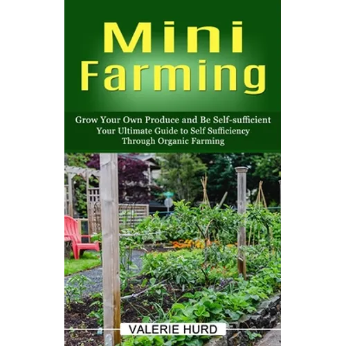 Mini Farming: Grow Your Own Produce and Be Self-sufficient (Your Ultimate Guide to Self Sufficiency Through Organic Farming)