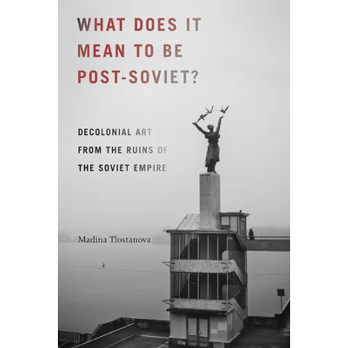 What Does It Mean to Be Post-Soviet?: Decolonial Art from the Ruins of the Soviet Empire
