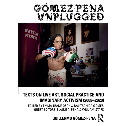 Gómez-Peña Unplugged: Texts on Live Art, Social Practice and Imaginary Activism (2008-2020)