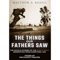 The Things Our Fathers Saw: Voices of the Pacific Theater: The Untold Stories of the World War II Generation from Hometown, USA