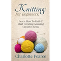 Knitting: For Beginners! - Learn How To Knit & Start Creating Amazing Creative Items