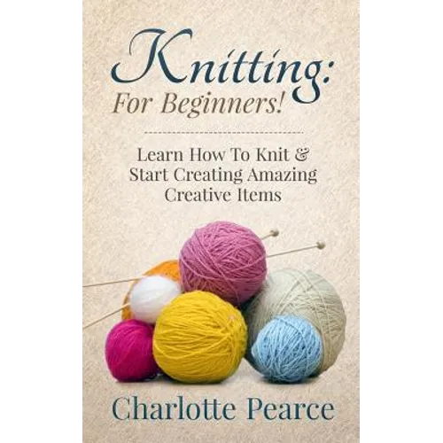 Knitting: For Beginners! - Learn How To Knit & Start Creating Amazing Creative Items