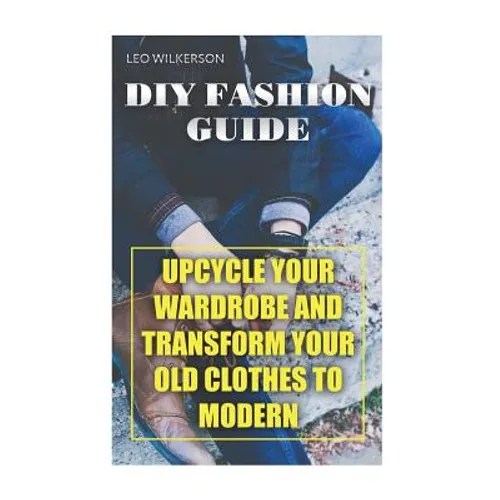 DIY Fashion Guide: Upcycle Your Wardrobe And Transform Your Old Clothes To Modern