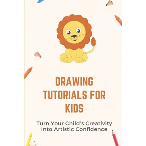 Drawing Tutorials For Kids: Turn Your Child's Creativity Into Artistic Confidence: Draw For Beginner