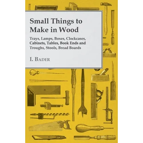 Small Things to Make in Wood - Trays, Lamps, Boxes, Clockcases, Cabinets, Tables, Book Ends and Troughs, Stools, Bread Boards Etc
