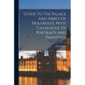 Guide To The Palace And Abbey Of Holyrood, With Catalogue Of Portraits And Paintings