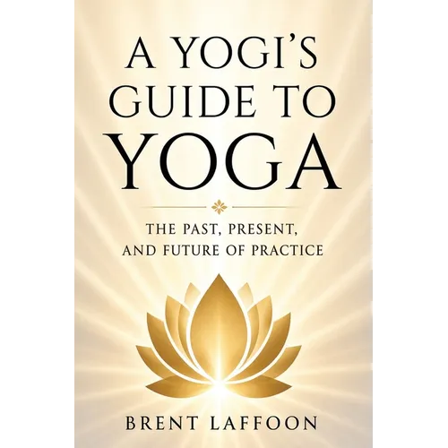 A Yogi's Guide to Yoga: The Past, Present, and Future of Practice