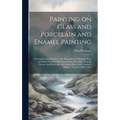 Painting on Glass and Porcelain and Enamel Painting; a Complete Introduction to the Preparation of all the Colours and Fluxes Used for Painting on Gla