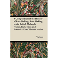 A Compendium of the History of Lace Making - Lace Making in the British Midlands, France, Italy, Spain and Brussels - Four Volumes in One