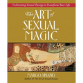 The Art of Sexual Magic: Cultivating Sexual Energy to Transform Your Life
