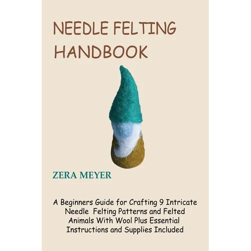 Needle Felting Handbook: A Beginners Guide for Crafting 9 Intricate Needle Felting Patterns and Felted Animals With Wool Plus Essential Instructions a
