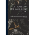 A Treatise On Hat-Making and Felting: Including a Full Exposition of the Singular Properties of Fur, Wool, and Hair
