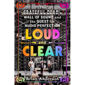 Loud and Clear: The Grateful Dead's Wall of Sound and the Quest for Audio Perfection