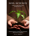 Soil Science: A Step-by-step Action Plan to Quickly Grow Soil (Immerse Yourself in Transformation Techniques That Promise a Prosperous)