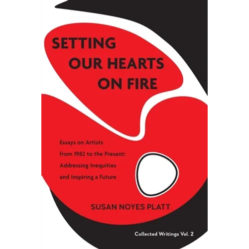 Setting Our Hearts on Fire: Essays on Artists from 1982 to the Present: Addressing Inequities and Inspiring a Future