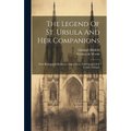 The Legend Of St. Ursula And Her Companions: With Illuminated Miniatures Taken From The Church Of S. Ursula, Cologne