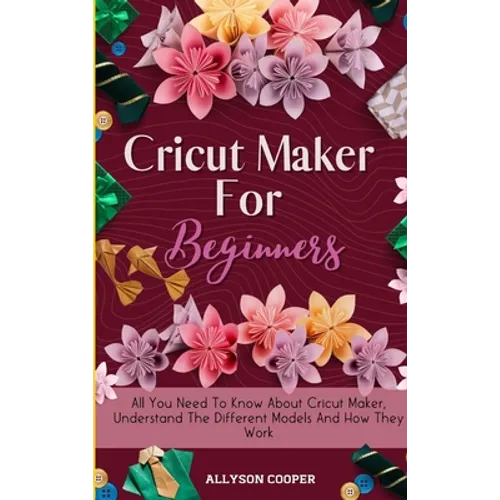 Cricut Maker For Beginners: All You Need To Know About Cricut Maker, Understand The Different Models And How They Work