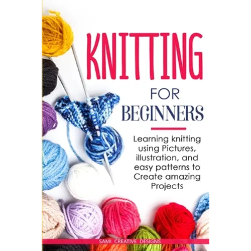 Knitting for Beginners: Learning knitting using pictures, illustration, and easy patterns to create amazing projects