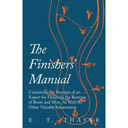 The Finishers' Manual - Containing the Receipts of an Expert for Finishing the Bottoms of Boots and Shoe, As Well As Other Valuable Information