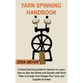 Yarn Spinning Handbook: A Hand Spinning Guide for Spinners to Learn How to Spin the Wheel or Spindle with Wool Fiber to Create Yarn Designs Plus Tools