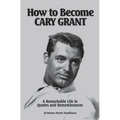 How to Become CARY GRANT: A Remarkable Life in Quotes and Remembrances