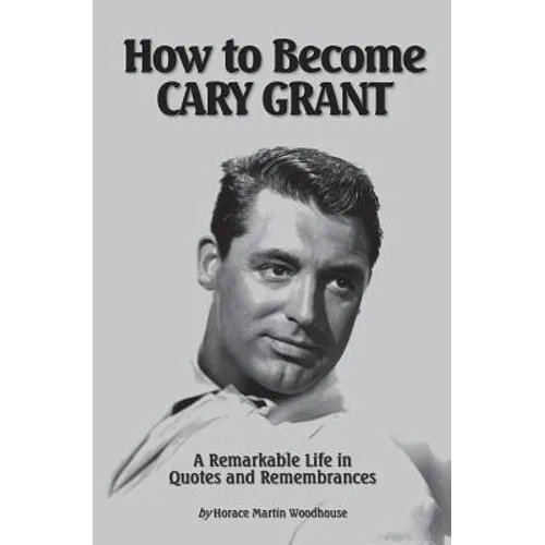 How to Become CARY GRANT: A Remarkable Life in Quotes and Remembrances