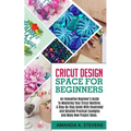 Cricut Design Space for Beginners: An Innovative Beginner's Guide To Mastering Your Cricut Machine. A Step-By-Step Guide With Illustrated And Detailed
