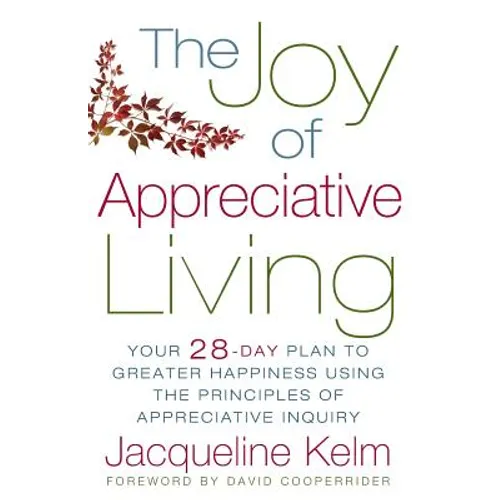 The Joy of Appreciative Living: Your 28-Day Plan to Greater Happiness Using the Principles of Appreciative Inquiry