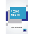 A Color Notation: A Measured Color System, Based On The Three Qualities Hue, Value, And Chroma With Illustrative Models, Charts, And A C