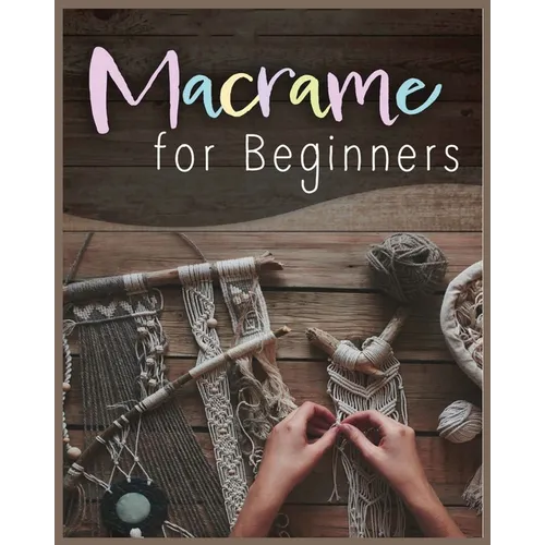 Macramé for Beginners: Step-by-Step Projects for the New Knot Artist