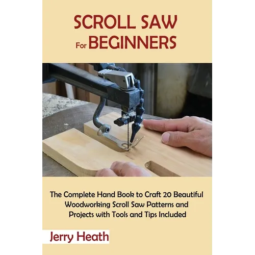 Scroll Saw for Beginners: The Complete Hand Book to Craft 20 Beautiful Woodworking Scroll Saw Patterns and Projects with Tools and Tips Included