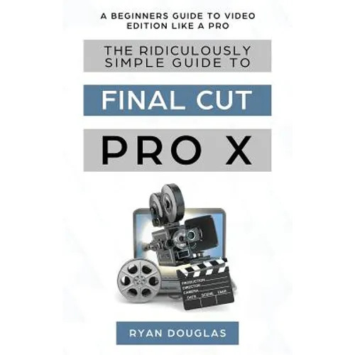 The Ridiculously Simple Guide to Final Cut Pro X: A Beginners Guide to Video Edition Like a Pro