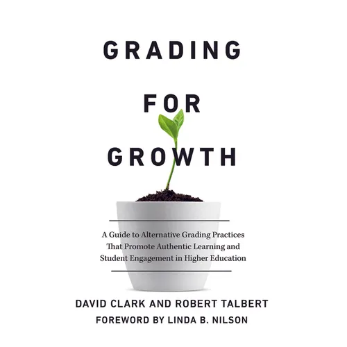 Grading for Growth: A Guide to Alternative Grading Practices that Promote Authentic Learning and Student Engagement in Higher Education