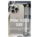 iPhone 16 User Guide: A Comprehensive Guide to Using the New iPhone 16 Pro & Pro Max: Step-by-Step Instructions for Seniors and Novices with... Hints