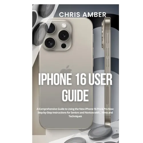 iPhone 16 User Guide: A Comprehensive Guide to Using the New iPhone 16 Pro & Pro Max: Step-by-Step Instructions for Seniors and Novices with... Hints
