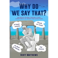 Why Do We Say That? - 202 Idioms, Phrases, Sayings & Facts! A Brief History On Where They Come From!