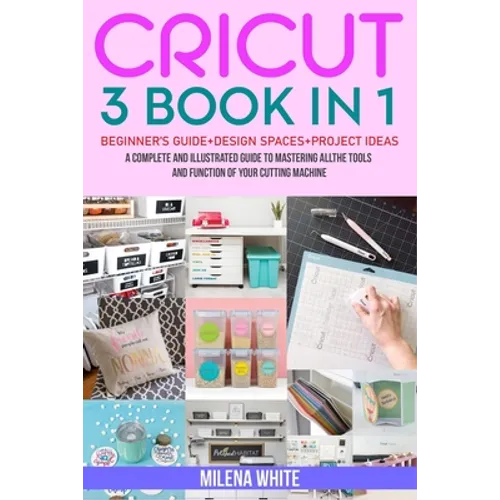 Cricut: 3 BOOKS IN 1: Beginner's Guide + Design Space + Project Ideas. A Complete and Illustrated Guide to Mastering All the T