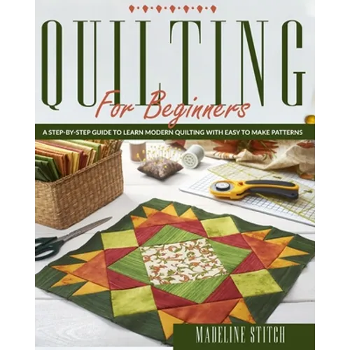 Quilting for Beginners: A Step-By-Step Guide To Learn Modern Quilting With Easy To Make Patterns
