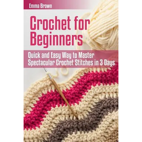 Crochet for Beginners: Quick and Easy Way to Master Spectacular Crochet Stitches in 3 Days