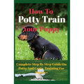 How To Potty Train Your Puppy: Complete Step By Step Guide On Potty And Crate Training For Puppies