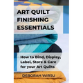 Art Quilt Finishing Essentials: How to Bind, Display, Label, Store and Care for your Art Quilts - a Guide for New Art Quilters