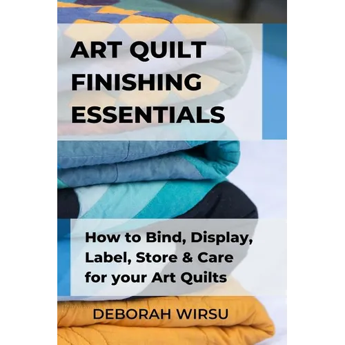 Art Quilt Finishing Essentials: How to Bind, Display, Label, Store and Care for your Art Quilts - a Guide for New Art Quilters