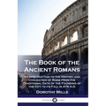 The Book of the Ancient Romans: An Introduction to the History and Civilization of Rome from the Traditional Date of the Founding of the City to its F