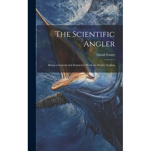 The Scientific Angler: Being a General and Instructive Work on Artistic Angling