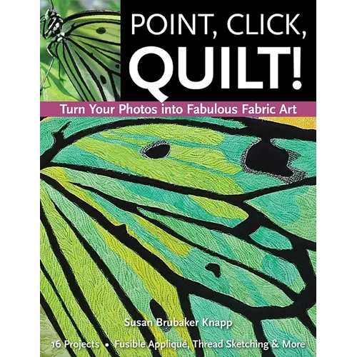 Point, Click, Quilt! Turn Your Photos Into Fabulous Fabric Art: 16 Projects - Fusible Appliqué, Thread Sketching & More